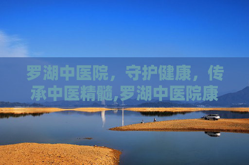 罗湖中医院，守护健康，传承中医精髓,罗湖中医院康复分院