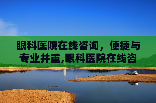 眼科医院在线咨询，便捷与专业并重,眼科医院在线咨询电话