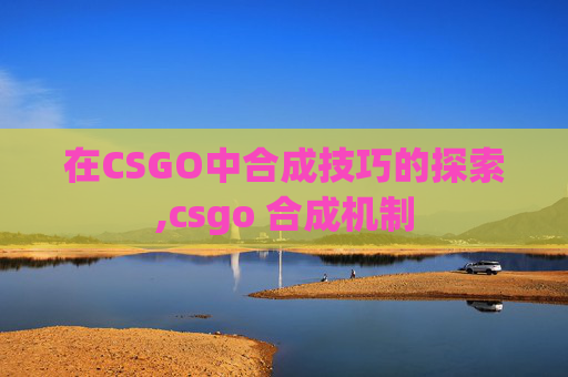 在CSGO中合成技巧的探索,csgo 合成机制