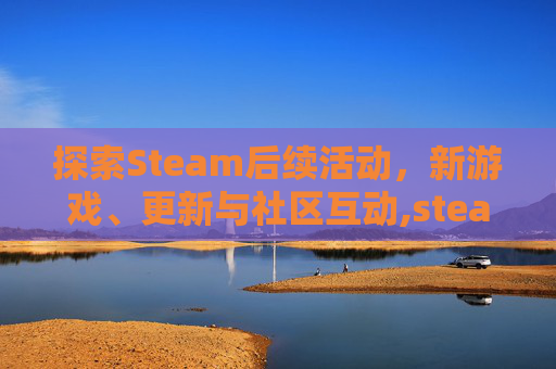探索Steam后续活动，新游戏、更新与社区互动,steam 活动