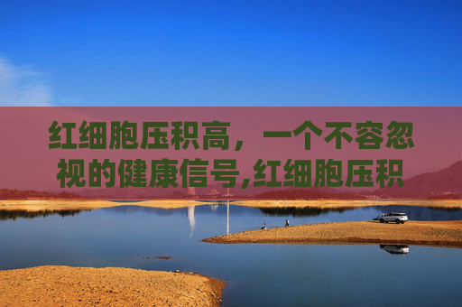 红细胞压积高，一个不容忽视的健康信号,红细胞压积高一点点