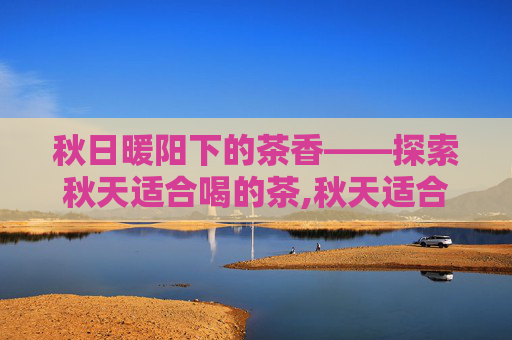 秋日暖阳下的茶香——探索秋天适合喝的茶,秋天适合喝什么茶叶是最好的