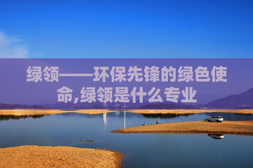 绿领——环保先锋的绿色使命,绿领是什么专业