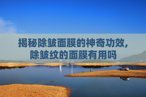 揭秘除皱面膜的神奇功效,除皱纹的面膜有用吗