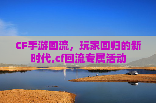 CF手游回流，玩家回归的新时代,cf回流专属活动