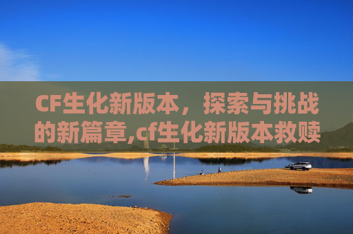 CF生化新版本，探索与挑战的新篇章,cf生化新版本救赎伤害