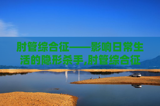 肘管综合征——影响日常生活的隐形杀手,肘管综合征的治疗方法