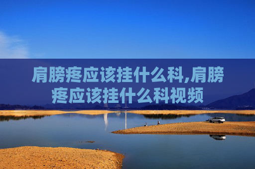 肩膀疼应该挂什么科,肩膀疼应该挂什么科视频