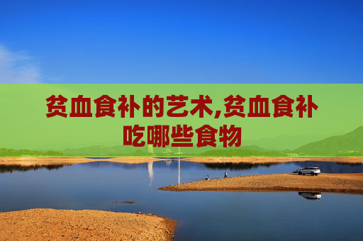 贫血食补的艺术,贫血食补吃哪些食物