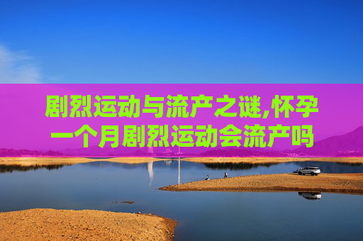 剧烈运动与流产之谜,怀孕一个月剧烈运动会流产吗