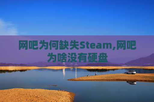 网吧为何缺失Steam,网吧为啥没有硬盘