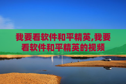 我要看软件和平精英,我要看软件和平精英的视频