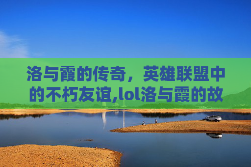 洛与霞的传奇，英雄联盟中的不朽友谊,lol洛与霞的故事