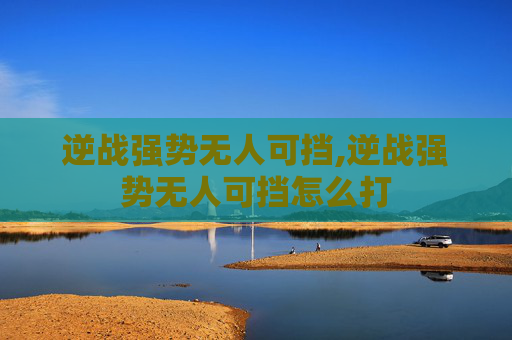 逆战强势无人可挡,逆战强势无人可挡怎么打