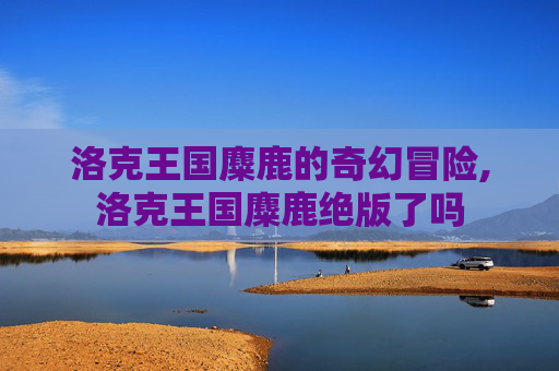 洛克王国麋鹿的奇幻冒险,洛克王国麋鹿绝版了吗