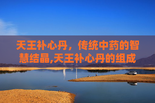 天王补心丹，传统中药的智慧结晶,天王补心丹的组成配方