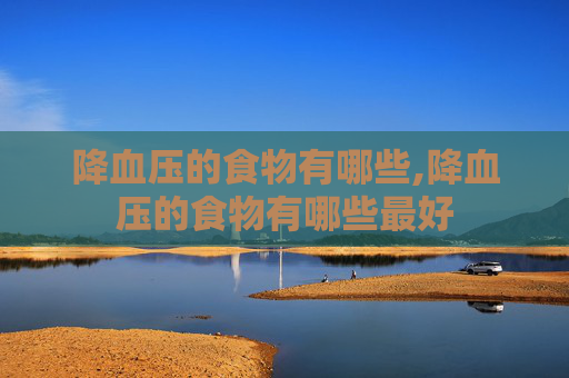 降血压的食物有哪些,降血压的食物有哪些最好