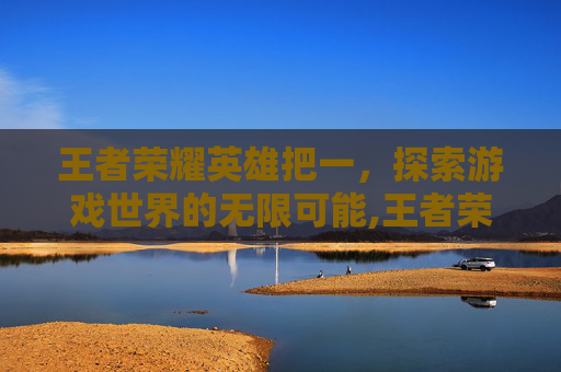 王者荣耀英雄把一，探索游戏世界的无限可能,王者荣耀英雄把一个人打死