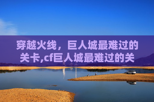 穿越火线，巨人城最难过的关卡,cf巨人城最难过的关卡是什么