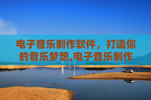 电子音乐制作软件，打造你的音乐梦想,电子音乐制作软件下载
