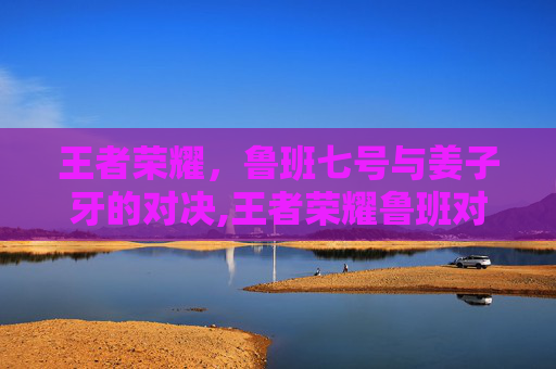 王者荣耀，鲁班七号与姜子牙的对决,王者荣耀鲁班对战姜子牙谁厉害
