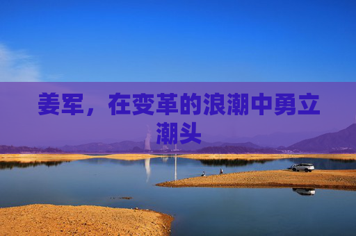 姜军，在变革的浪潮中勇立潮头