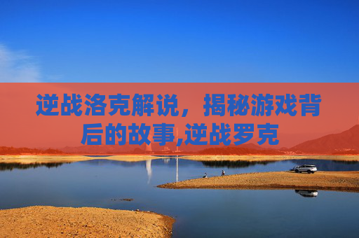 逆战洛克解说，揭秘游戏背后的故事,逆战罗克