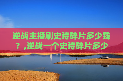 逆战主播刷史诗碎片多少钱？,逆战一个史诗碎片多少钱