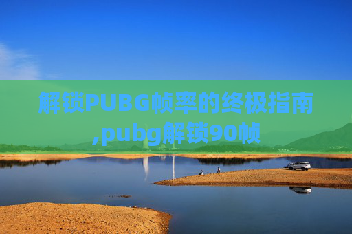 解锁PUBG帧率的终极指南,pubg解锁90帧