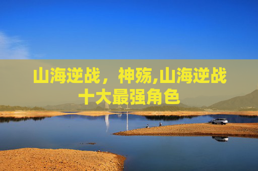 山海逆战，神殇,山海逆战十大最强角色