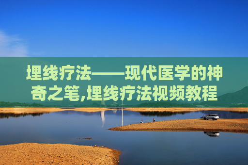 埋线疗法——现代医学的神奇之笔,埋线疗法视频教程