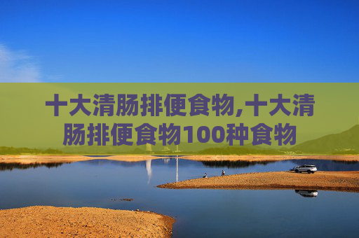 十大清肠排便食物,十大清肠排便食物100种食物