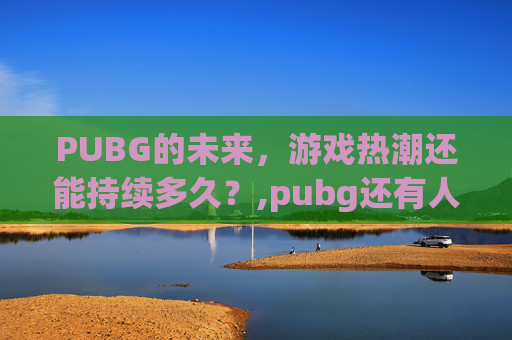 PUBG的未来，游戏热潮还能持续多久？,pubg还有人玩吗2023