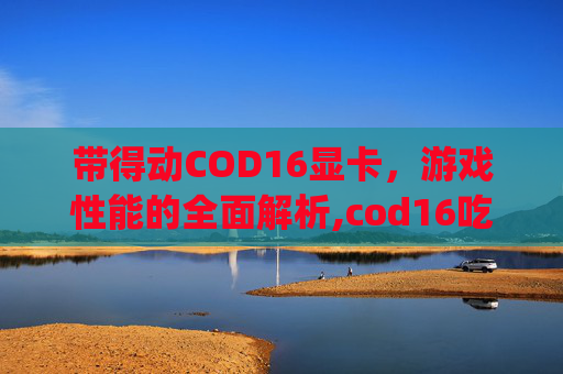 带得动COD16显卡，游戏性能的全面解析,cod16吃显卡还是cpu
