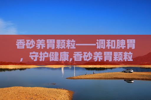 香砂养胃颗粒——调和脾胃，守护健康,香砂养胃颗粒功效