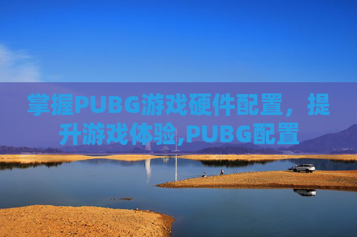 掌握PUBG游戏硬件配置，提升游戏体验,PUBG配置