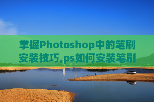 掌握Photoshop中的笔刷安装技巧,ps如何安装笔刷