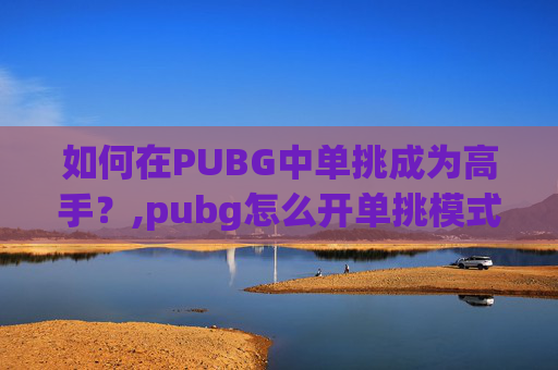 如何在PUBG中单挑成为高手？,pubg怎么开单挑模式