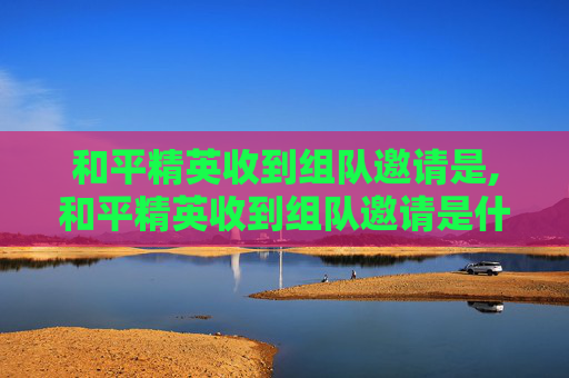 和平精英收到组队邀请是,和平精英收到组队邀请是什么意思