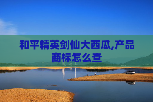 和平精英剑仙大西瓜,产品商标怎么查
