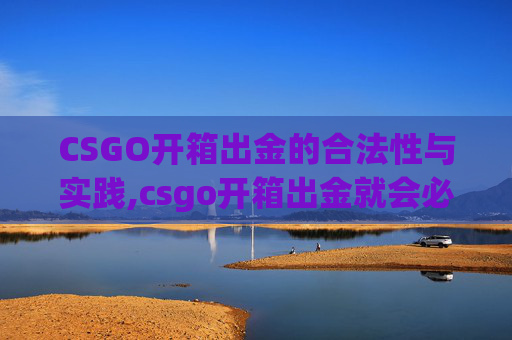 CSGO开箱出金的合法性与实践,csgo开箱出金就会必中嘛
