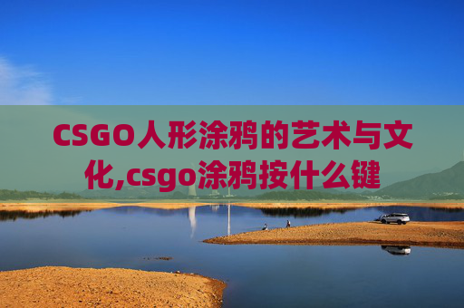 CSGO人形涂鸦的艺术与文化,csgo涂鸦按什么键