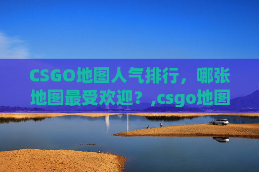 CSGO地图人气排行，哪张地图最受欢迎？,csgo地图难度排行
