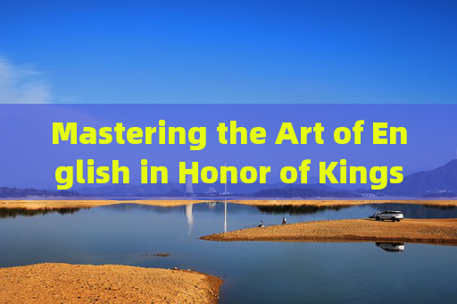 Mastering the Art of English in Honor of Kings: The Language of Mobile Gaming,王者荣耀常用语英语