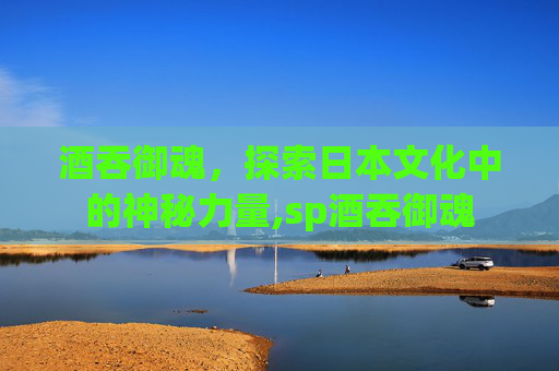 酒吞御魂，探索日本文化中的神秘力量,sp酒吞御魂