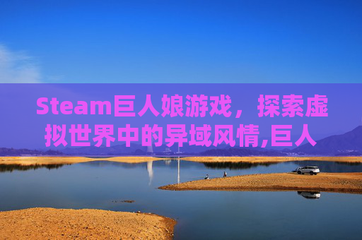 Steam巨人娘游戏，探索虚拟世界中的异域风情,巨人娘电脑游戏