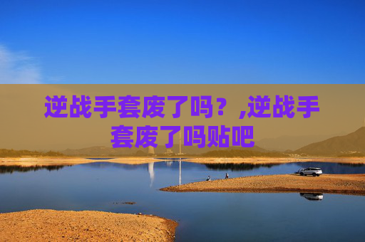 逆战手套废了吗？,逆战手套废了吗贴吧