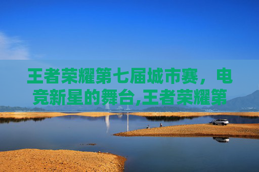 王者荣耀第七届城市赛，电竞新星的舞台,王者荣耀第七届城市赛长沙海选赛