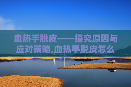 血热手脱皮——探究原因与应对策略,血热手脱皮怎么办