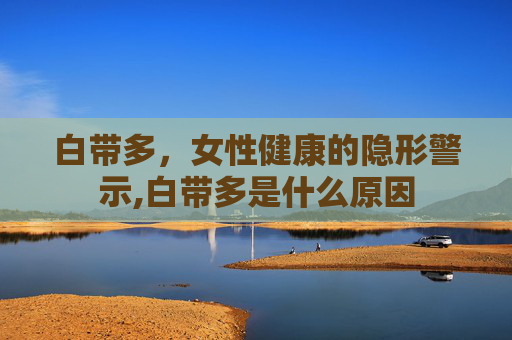 白带多，女性健康的隐形警示,白带多是什么原因